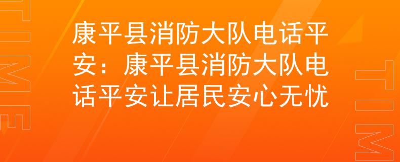康平县消防大队电话平安：康平县消防大队电话平安让居民安心无忧