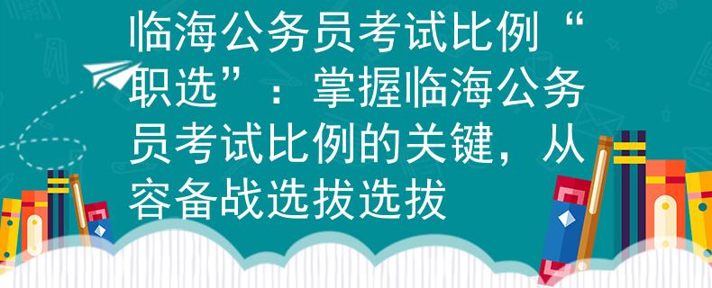 临海公务员考试比例“职选”：掌握临海公务员考试比例的关键，从容备战选拔选拔