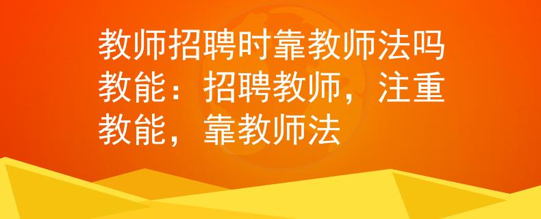 教师招聘时靠教师法吗教能：招聘教师，注重教能，靠教师法