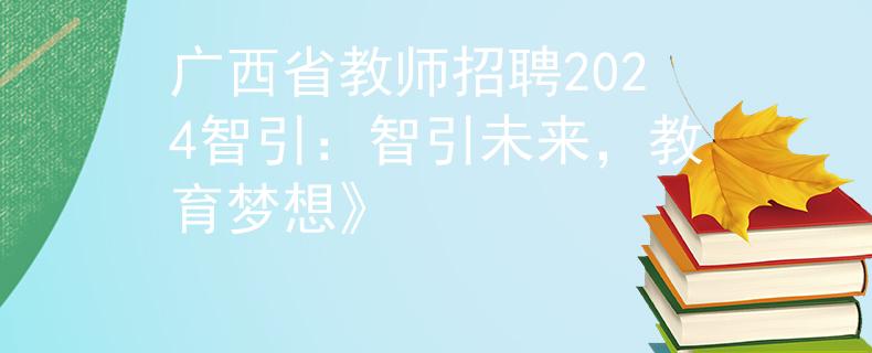 广西省教师招聘2024智引：智引未来，教育梦想》