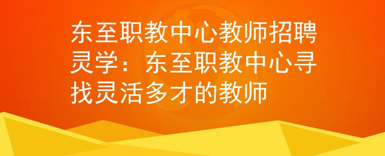 东至职教中心教师招聘灵学：东至职教中心寻找灵活多才的教师