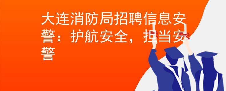 大连消防局招聘信息安警：护航安全，担当安警