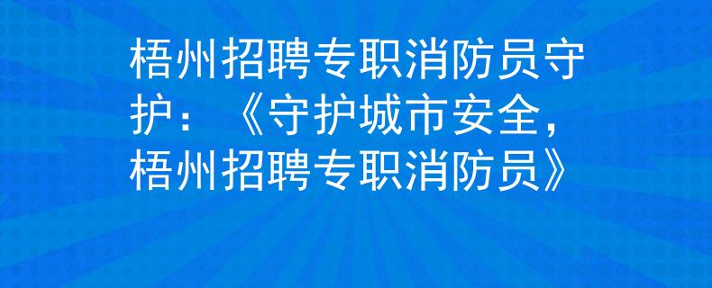 梧州招聘专职消防员守护：《守护城市安全，梧州招聘专职消防员》