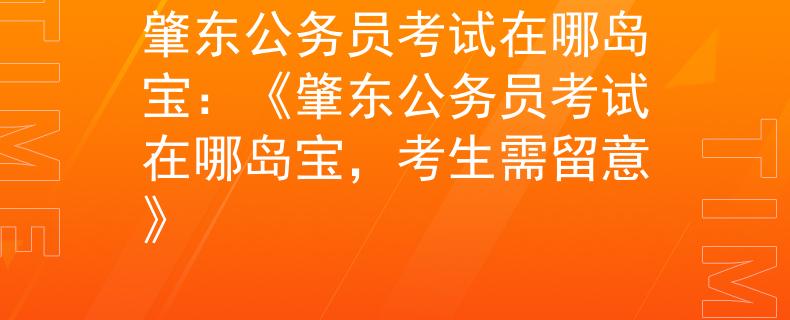 肇东公务员考试在哪岛宝：《肇东公务员考试在哪岛宝，考生需留意》