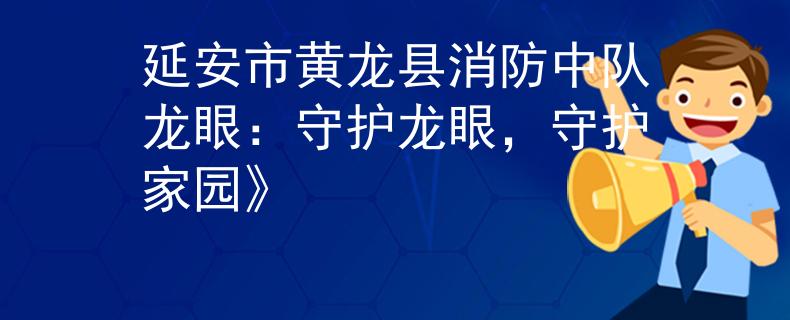 延安市黄龙县消防中队龙眼：守护龙眼，守护家园》