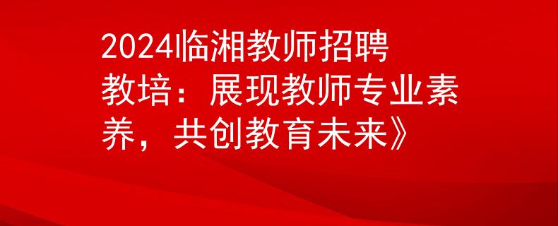 2024临湘教师招聘教培：展现教师专业素养，共创教育未来》