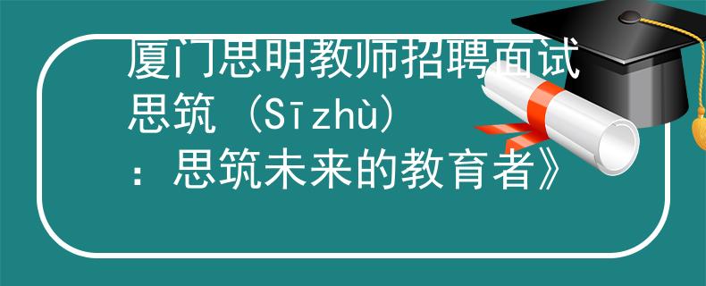 厦门思明教师招聘面试思筑 (Sīzhù)：思筑未来的教育者》