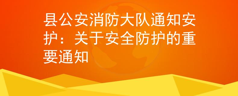 县公安消防大队通知安护：关于安全防护的重要通知