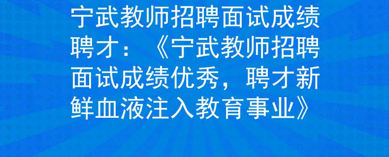 宁武教师招聘面试成绩聘才：《宁武教师招聘面试成绩优秀，聘才新鲜血液注入教育事业》
