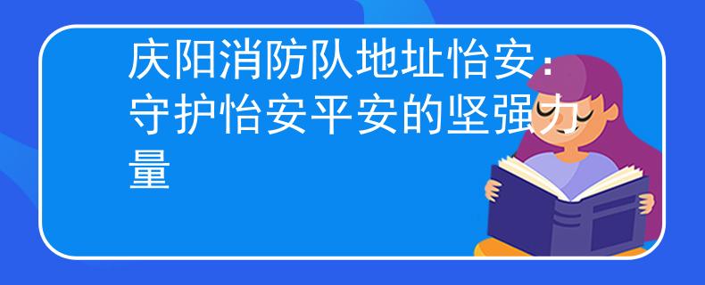 庆阳消防队地址怡安：守护怡安平安的坚强力量