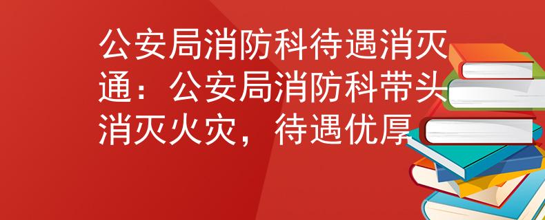 公安局消防科待遇消灭通：公安局消防科带头消灭火灾，待遇优厚
