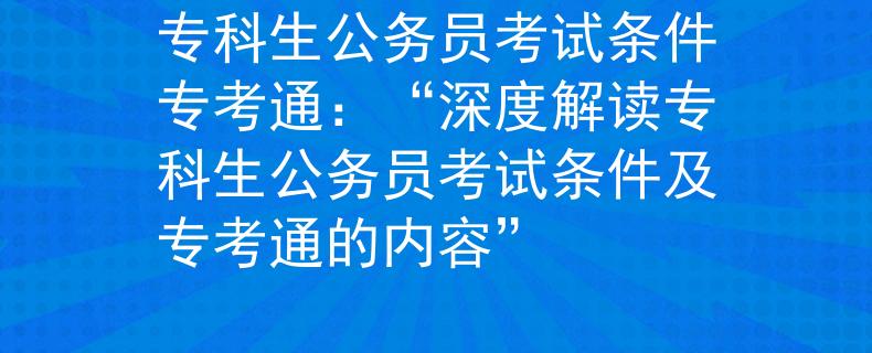 专科生公务员考试条件专考通：“深度解读专科生公务员考试条件及专考通的内容”