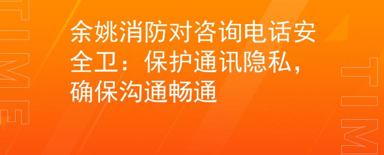 余姚消防对咨询电话安全卫：保护通讯隐私，确保沟通畅通
