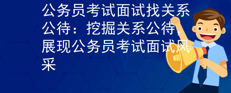 公务员考试面试找关系公待：挖掘关系公待，展现公务员考试面试风采