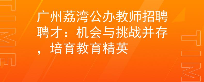 广州荔湾公办教师招聘聘才：机会与挑战并存，培育教育精英