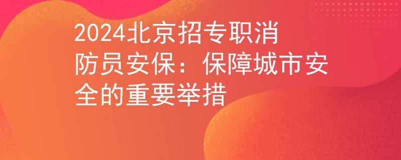 2024北京招专职消防员安保：保障城市安全的重要举措