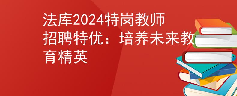 法库2024特岗教师招聘特优：培养未来教育精英