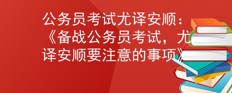 公务员考试尤译安顺：《备战公务员考试，尤译安顺要注意的事项》
