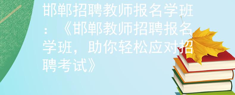 邯郸招聘教师报名学班：《邯郸教师招聘报名学班，助你轻松应对招聘考试》