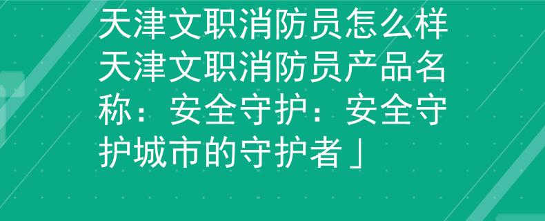 天津文职消防员怎么样天津文职消防员产品名称：安全守护：安全守护城市的守护者」