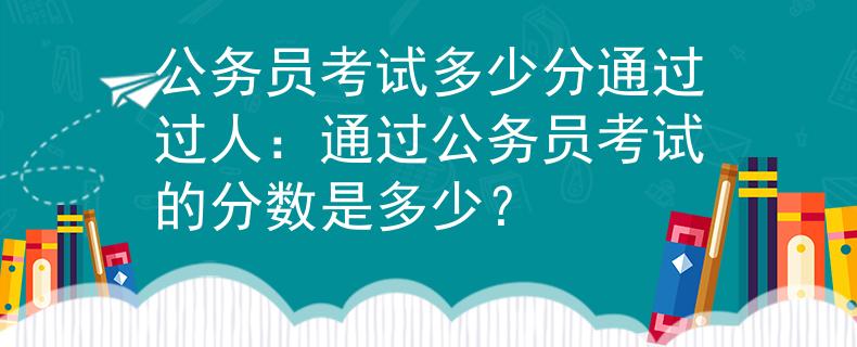 公务员考试多少分通过过人：通过公务员考试的分数是多少？