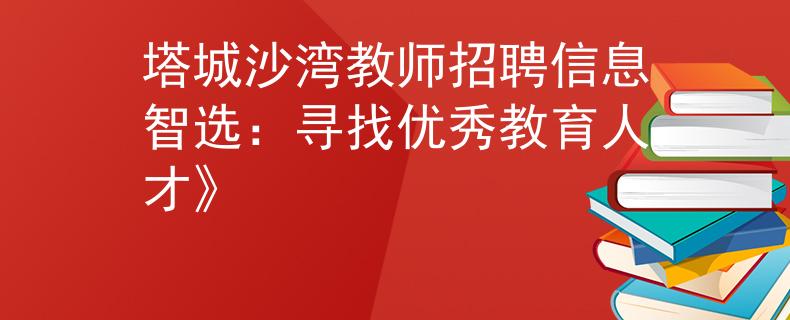 塔城沙湾教师招聘信息智选：寻找优秀教育人才》