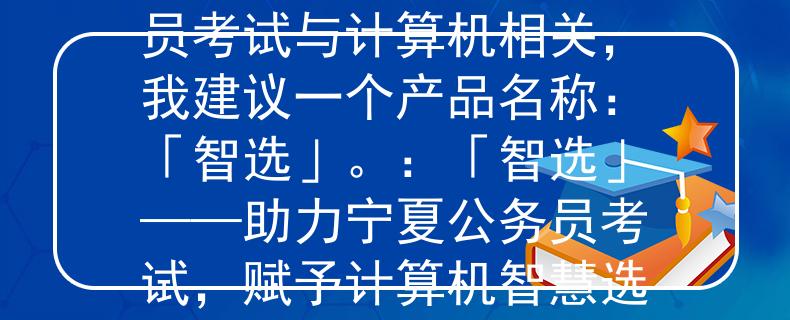 宁夏公务员考试计算机好的，考虑到宁夏公务员考试与计算机相关，我建议一个产品名称：「智选」。：「智选」——助力宁夏公务员考试，赋予计算机智慧选拔能力
