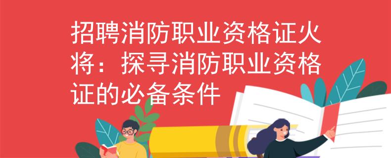 招聘消防职业资格证火将：探寻消防职业资格证的必备条件
