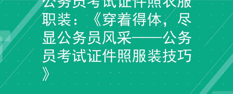 公务员考试证件照衣服职装：《穿着得体，尽显公务员风采——公务员考试证件照服装技巧》