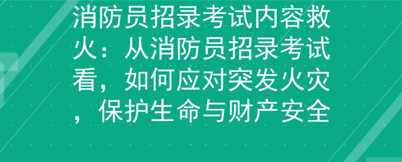 消防员招录考试内容救火：从消防员招录考试看，如何应对突发火灾，保护生命与财产安全