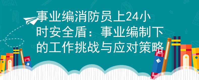事业编消防员上24小时安全盾：事业编制下的工作挑战与应对策略