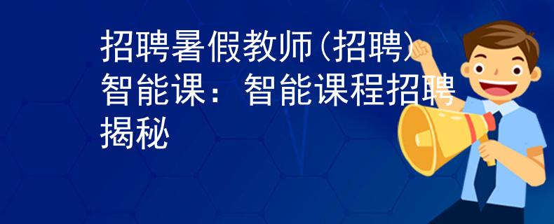 招聘暑假教师(招聘)智能课：智能课程招聘揭秘