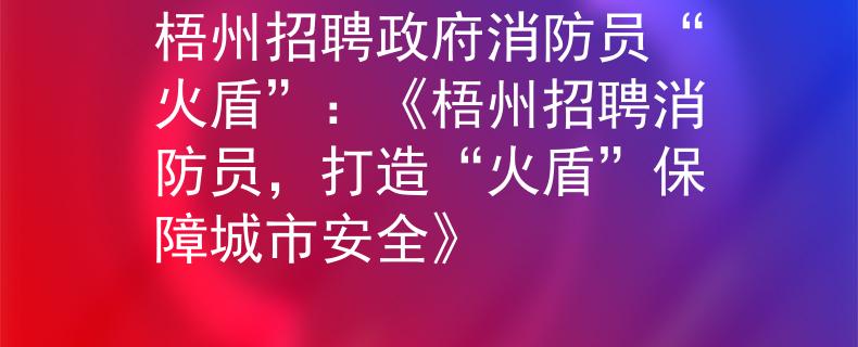 梧州招聘政府消防员“火盾”：《梧州招聘消防员，打造“火盾”保障城市安全》