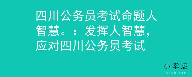 四川公务员考试命题人智慧。：发挥人智慧，应对四川公务员考试