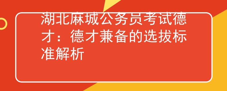 湖北麻城公务员考试德才：德才兼备的选拔标准解析