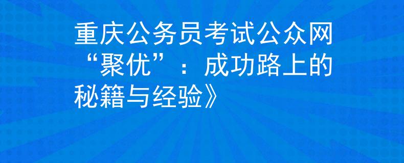 重庆公务员考试公众网“聚优”：成功路上的秘籍与经验》