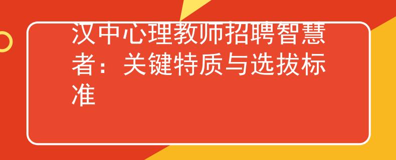 汉中心理教师招聘智慧者：关键特质与选拔标准