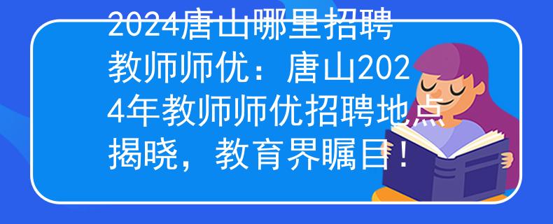 2024唐山哪里招聘教师师优：唐山2024年教师师优招聘地点揭晓，教育界瞩目！