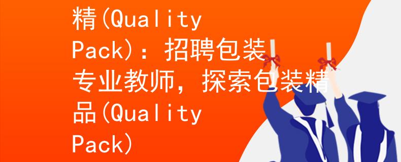招聘包装专业教师包装精(Quality Pack)：招聘包装专业教师，探索包装精品(Quality Pack)