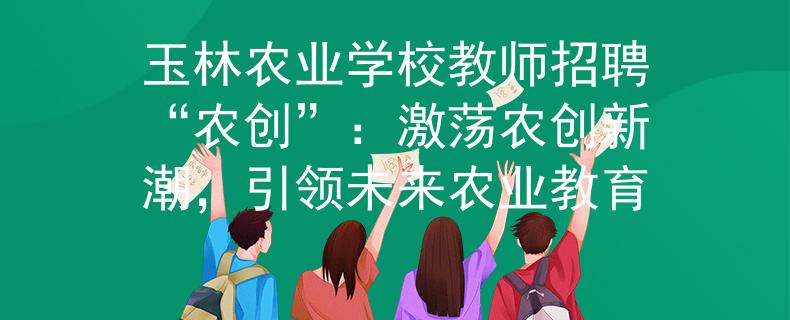 玉林农业学校教师招聘“农创”：激荡农创新潮，引领未来农业教育