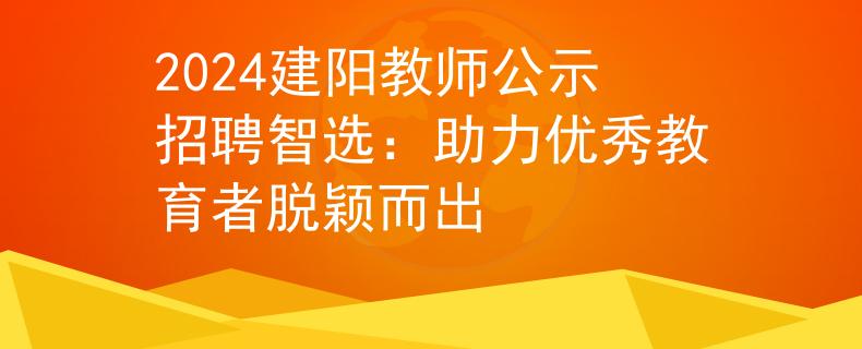 2024建阳教师公示招聘智选：助力优秀教育者脱颖而出