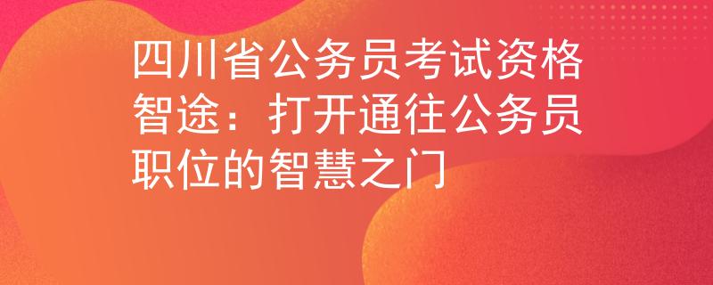 四川省公务员考试资格智途：打开通往公务员职位的智慧之门