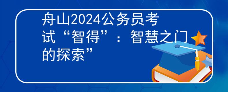 舟山2024公务员考试“智得”：智慧之门的探索”