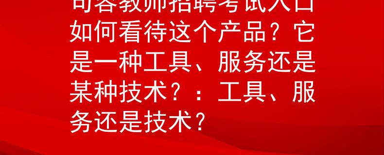 句容教师招聘考试入口如何看待这个产品？它是一种工具、服务还是某种技术？：工具、服务还是技术？