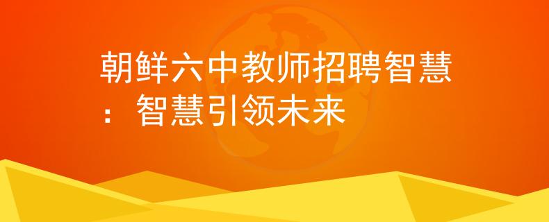 朝鲜六中教师招聘智慧：智慧引领未来