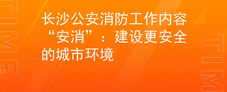 长沙公安消防工作内容“安消”：建设更安全的城市环境