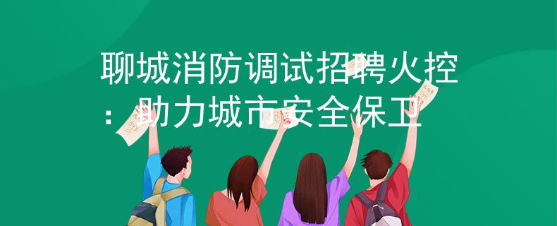 聊城消防调试招聘火控：助力城市安全保卫