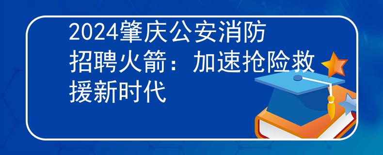 2024肇庆公安消防招聘火箭：加速抢险救援新时代