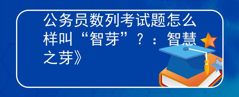 公务员数列考试题怎么样叫“智芽”？：智慧之芽》