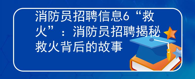 消防员招聘信息6“救火”：消防员招聘揭秘救火背后的故事